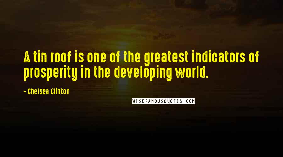 Chelsea Clinton Quotes: A tin roof is one of the greatest indicators of prosperity in the developing world.