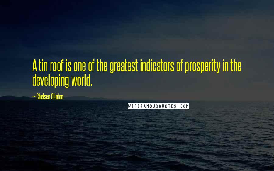 Chelsea Clinton Quotes: A tin roof is one of the greatest indicators of prosperity in the developing world.