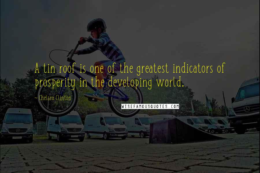 Chelsea Clinton Quotes: A tin roof is one of the greatest indicators of prosperity in the developing world.