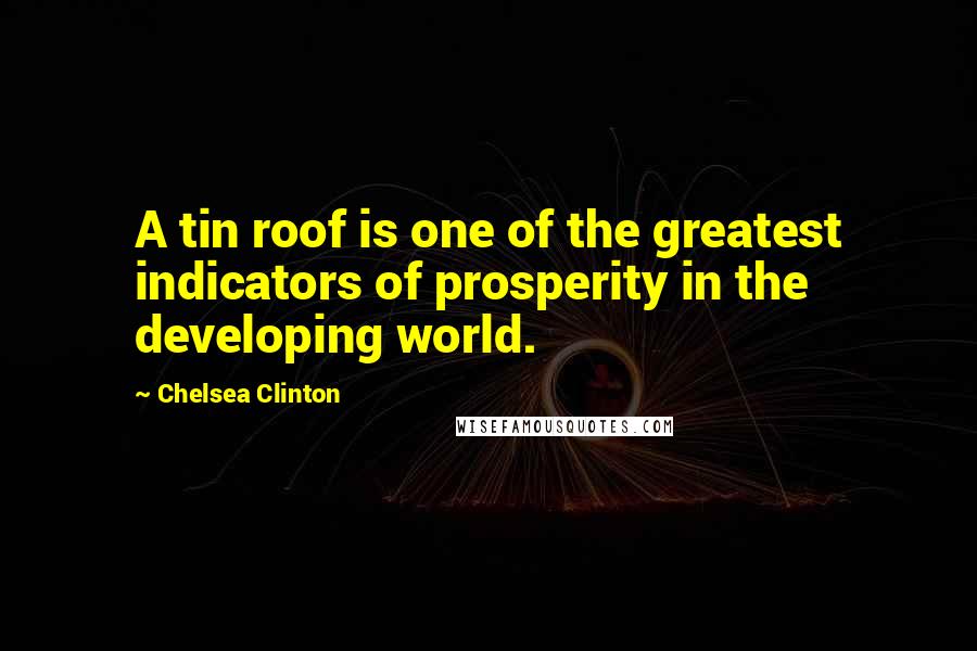 Chelsea Clinton Quotes: A tin roof is one of the greatest indicators of prosperity in the developing world.