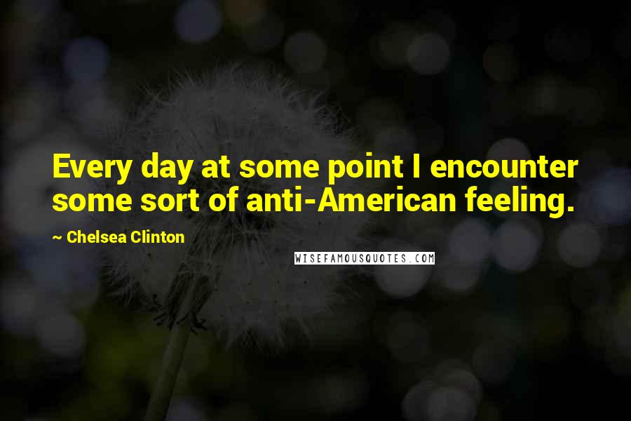 Chelsea Clinton Quotes: Every day at some point I encounter some sort of anti-American feeling.