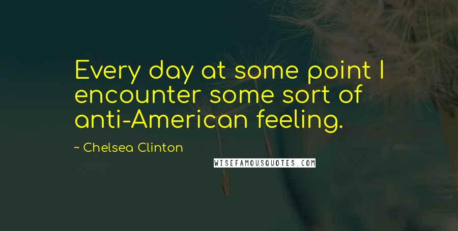 Chelsea Clinton Quotes: Every day at some point I encounter some sort of anti-American feeling.