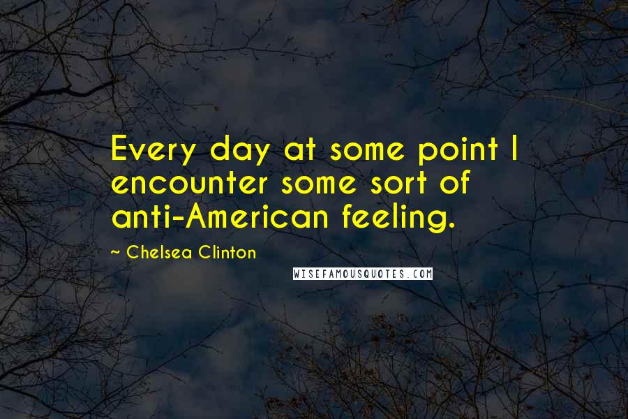 Chelsea Clinton Quotes: Every day at some point I encounter some sort of anti-American feeling.
