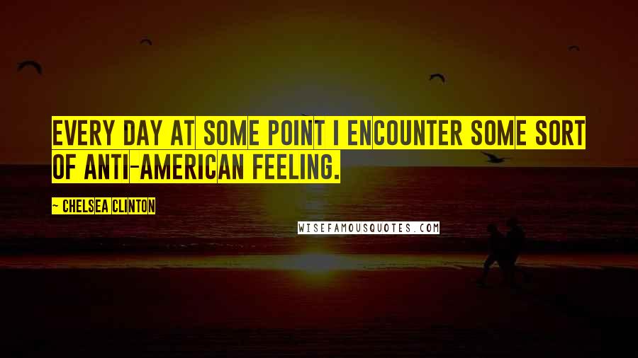 Chelsea Clinton Quotes: Every day at some point I encounter some sort of anti-American feeling.