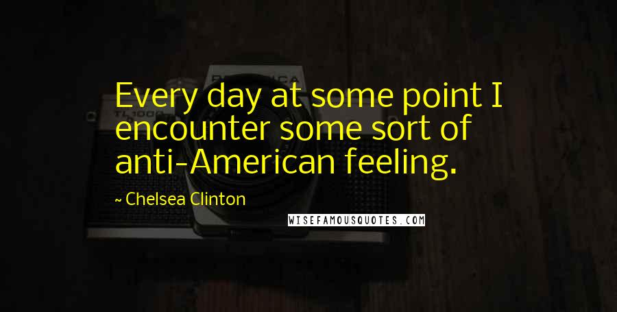 Chelsea Clinton Quotes: Every day at some point I encounter some sort of anti-American feeling.