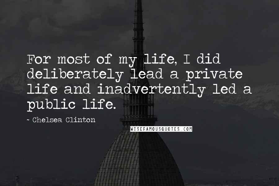 Chelsea Clinton Quotes: For most of my life, I did deliberately lead a private life and inadvertently led a public life.