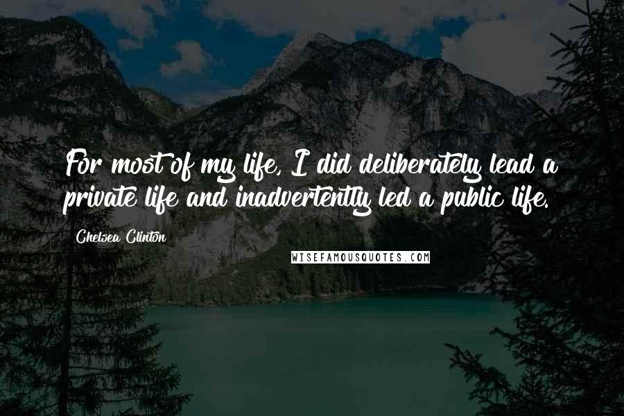 Chelsea Clinton Quotes: For most of my life, I did deliberately lead a private life and inadvertently led a public life.