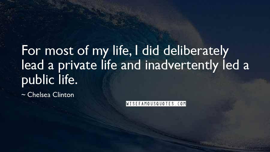 Chelsea Clinton Quotes: For most of my life, I did deliberately lead a private life and inadvertently led a public life.