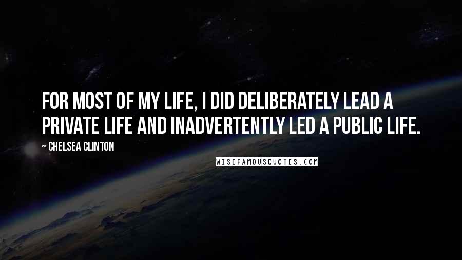 Chelsea Clinton Quotes: For most of my life, I did deliberately lead a private life and inadvertently led a public life.