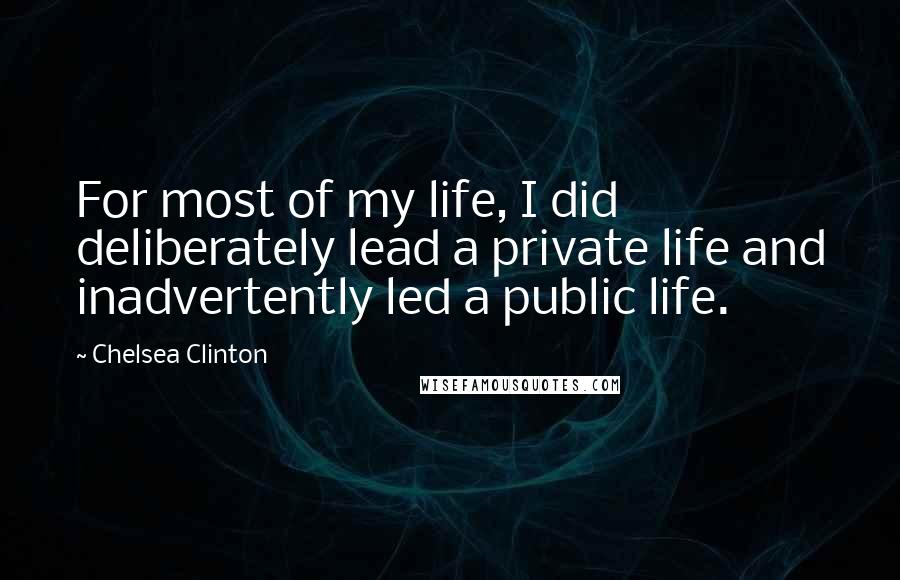 Chelsea Clinton Quotes: For most of my life, I did deliberately lead a private life and inadvertently led a public life.
