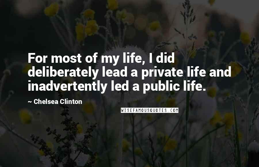 Chelsea Clinton Quotes: For most of my life, I did deliberately lead a private life and inadvertently led a public life.
