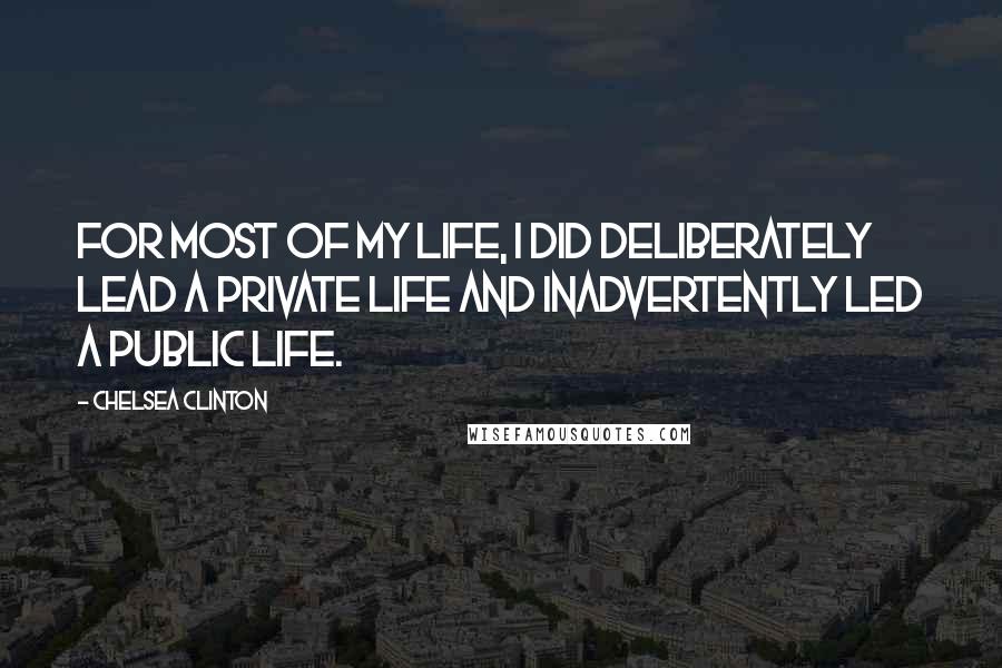 Chelsea Clinton Quotes: For most of my life, I did deliberately lead a private life and inadvertently led a public life.