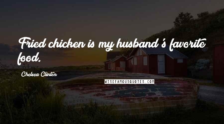 Chelsea Clinton Quotes: Fried chicken is my husband's favorite food.