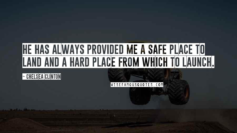 Chelsea Clinton Quotes: He has always provided me a safe place to land and a hard place from which to launch.