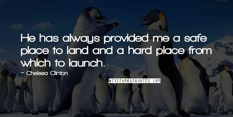 Chelsea Clinton Quotes: He has always provided me a safe place to land and a hard place from which to launch.