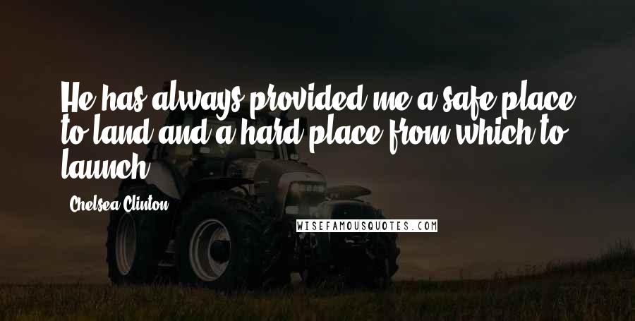 Chelsea Clinton Quotes: He has always provided me a safe place to land and a hard place from which to launch.