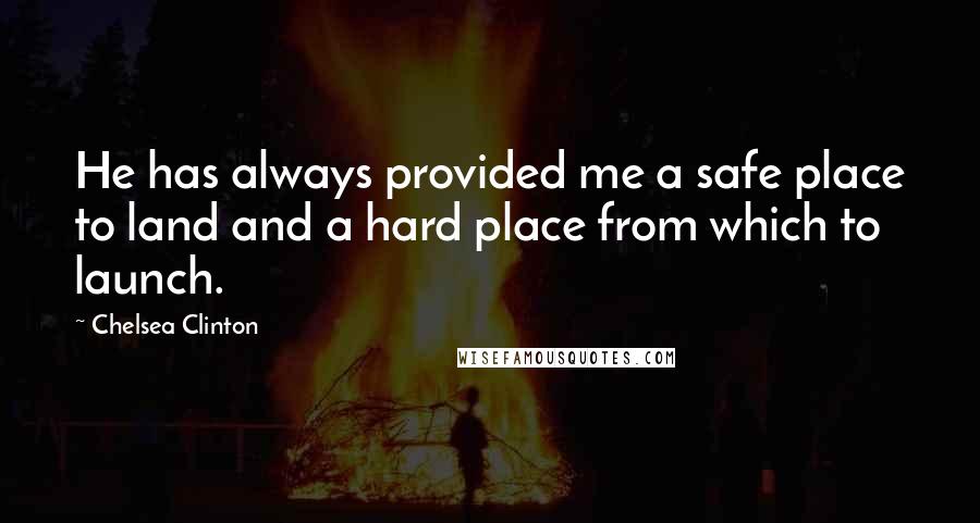 Chelsea Clinton Quotes: He has always provided me a safe place to land and a hard place from which to launch.