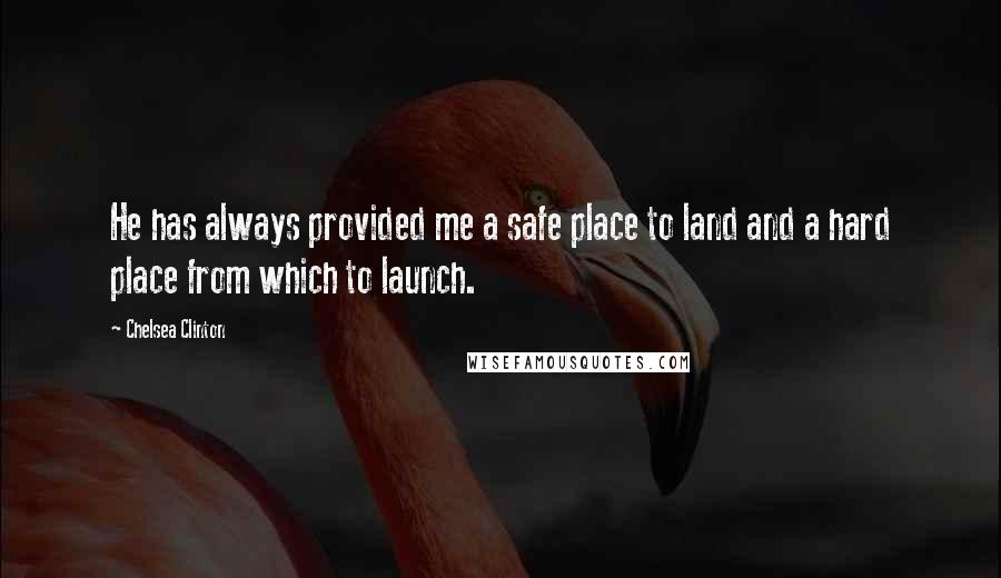 Chelsea Clinton Quotes: He has always provided me a safe place to land and a hard place from which to launch.