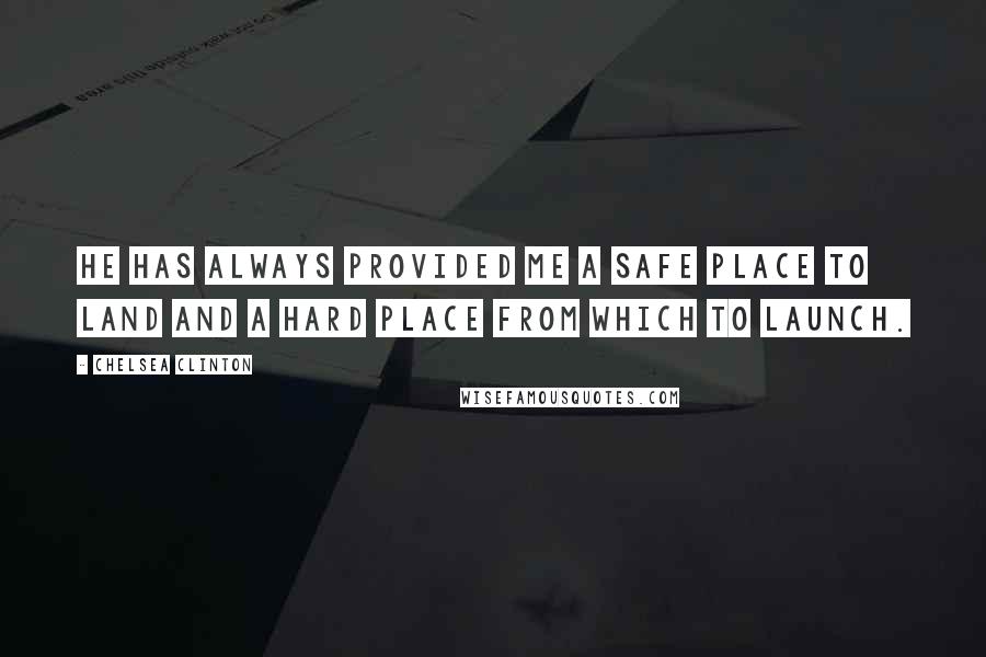 Chelsea Clinton Quotes: He has always provided me a safe place to land and a hard place from which to launch.