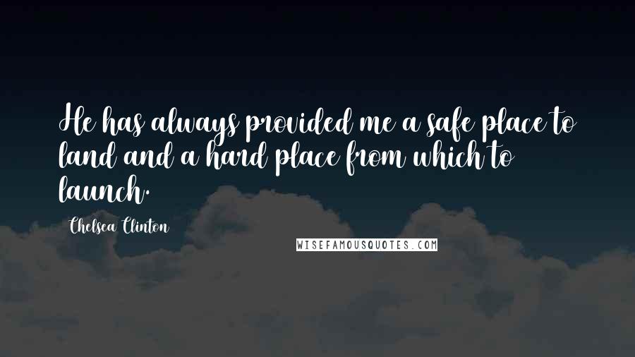 Chelsea Clinton Quotes: He has always provided me a safe place to land and a hard place from which to launch.