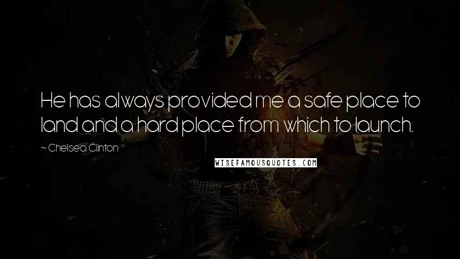 Chelsea Clinton Quotes: He has always provided me a safe place to land and a hard place from which to launch.