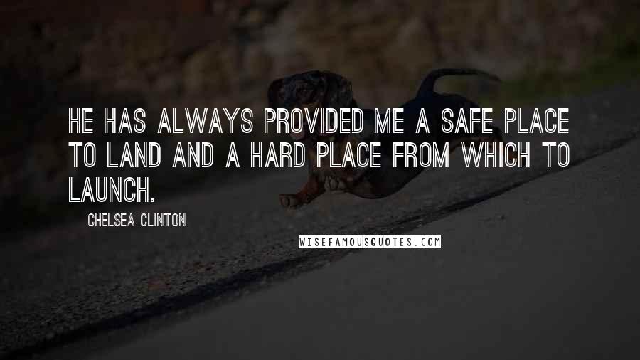 Chelsea Clinton Quotes: He has always provided me a safe place to land and a hard place from which to launch.