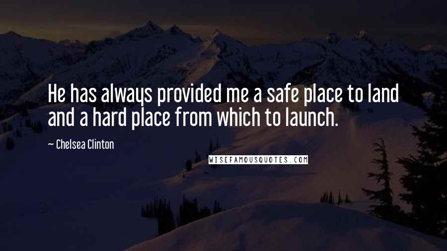 Chelsea Clinton Quotes: He has always provided me a safe place to land and a hard place from which to launch.
