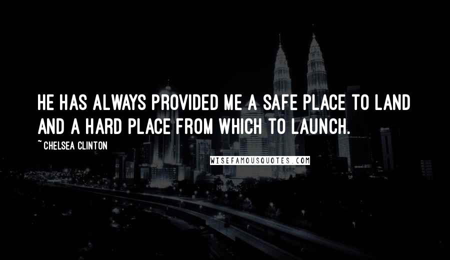 Chelsea Clinton Quotes: He has always provided me a safe place to land and a hard place from which to launch.