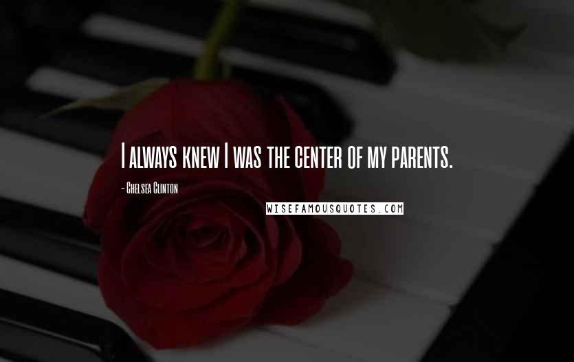Chelsea Clinton Quotes: I always knew I was the center of my parents.