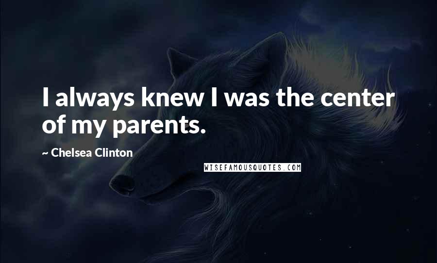 Chelsea Clinton Quotes: I always knew I was the center of my parents.
