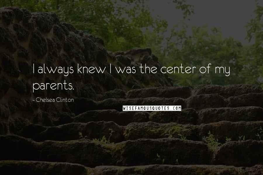 Chelsea Clinton Quotes: I always knew I was the center of my parents.