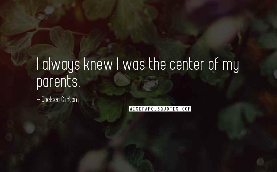 Chelsea Clinton Quotes: I always knew I was the center of my parents.