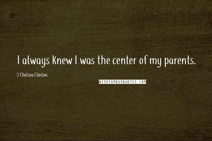 Chelsea Clinton Quotes: I always knew I was the center of my parents.