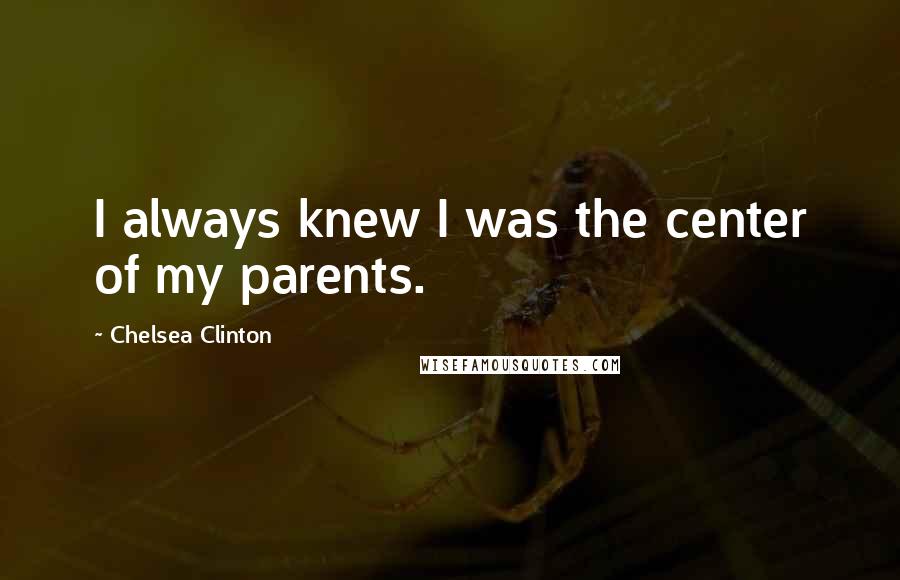 Chelsea Clinton Quotes: I always knew I was the center of my parents.