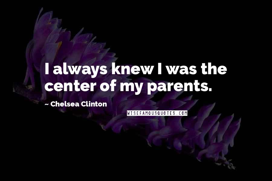 Chelsea Clinton Quotes: I always knew I was the center of my parents.