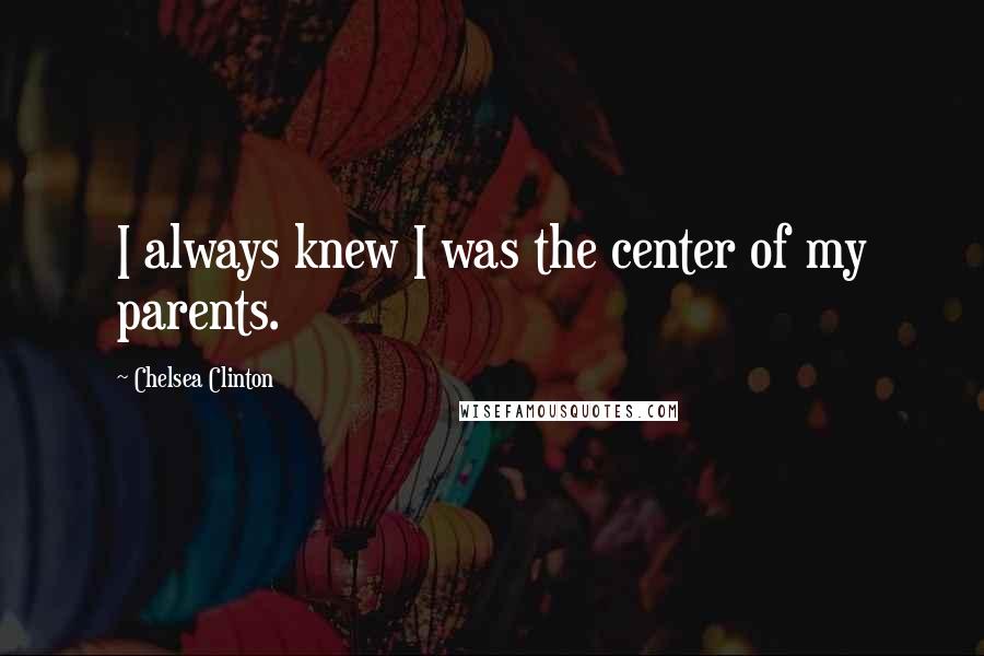 Chelsea Clinton Quotes: I always knew I was the center of my parents.