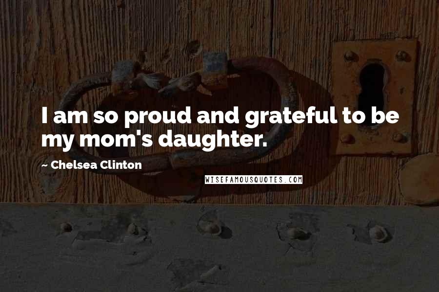 Chelsea Clinton Quotes: I am so proud and grateful to be my mom's daughter.