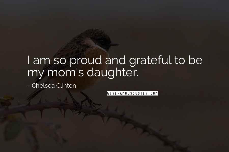 Chelsea Clinton Quotes: I am so proud and grateful to be my mom's daughter.