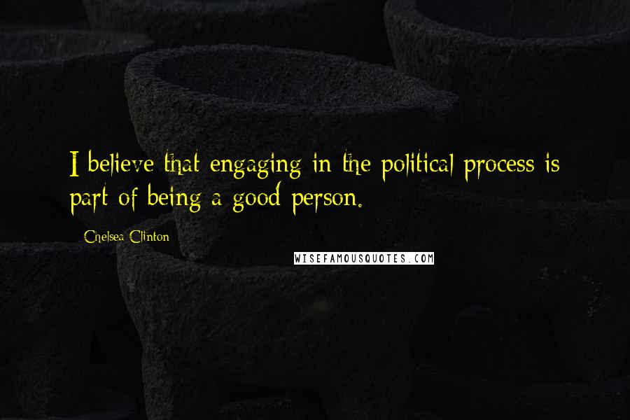 Chelsea Clinton Quotes: I believe that engaging in the political process is part of being a good person.