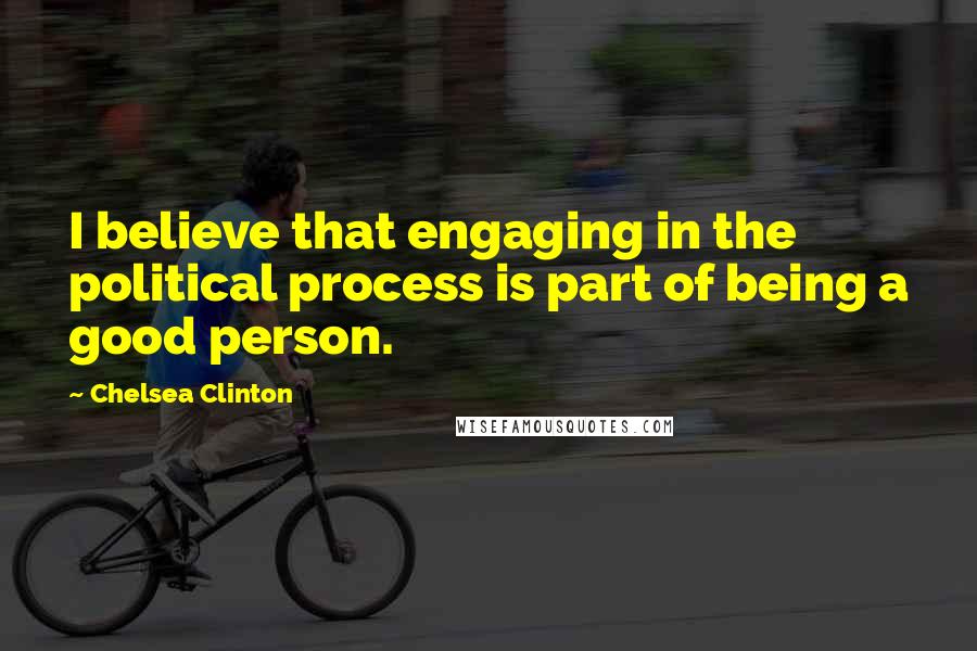 Chelsea Clinton Quotes: I believe that engaging in the political process is part of being a good person.