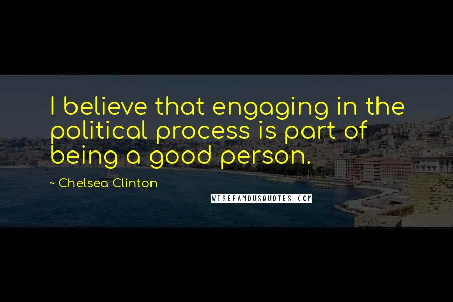 Chelsea Clinton Quotes: I believe that engaging in the political process is part of being a good person.
