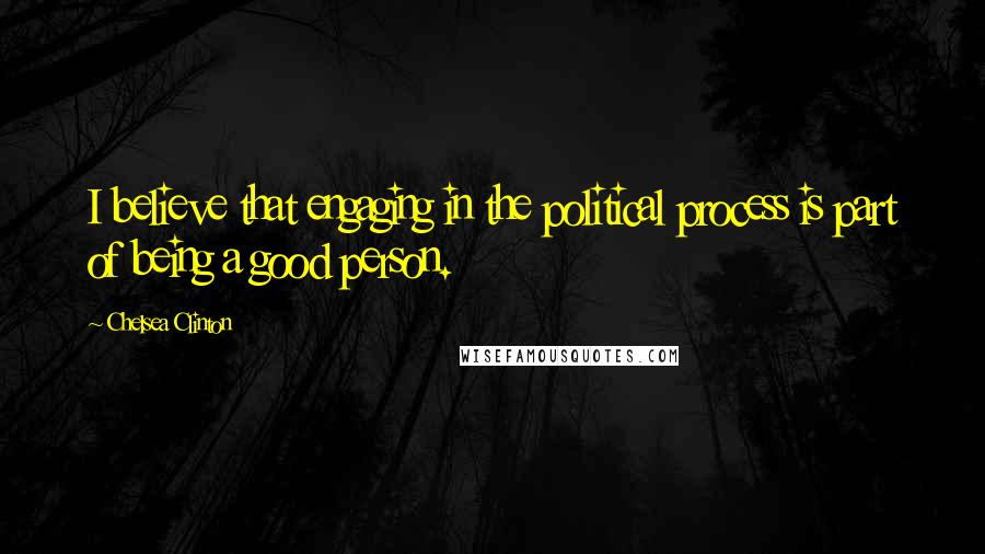 Chelsea Clinton Quotes: I believe that engaging in the political process is part of being a good person.