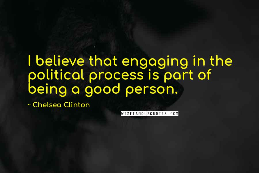 Chelsea Clinton Quotes: I believe that engaging in the political process is part of being a good person.