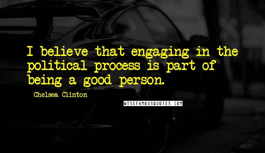 Chelsea Clinton Quotes: I believe that engaging in the political process is part of being a good person.