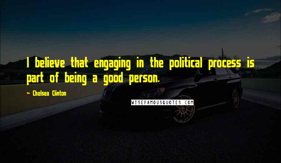 Chelsea Clinton Quotes: I believe that engaging in the political process is part of being a good person.