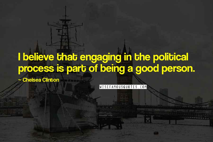 Chelsea Clinton Quotes: I believe that engaging in the political process is part of being a good person.