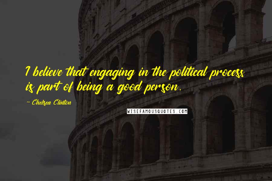 Chelsea Clinton Quotes: I believe that engaging in the political process is part of being a good person.