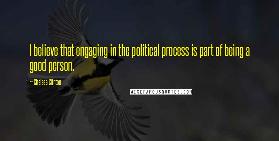 Chelsea Clinton Quotes: I believe that engaging in the political process is part of being a good person.