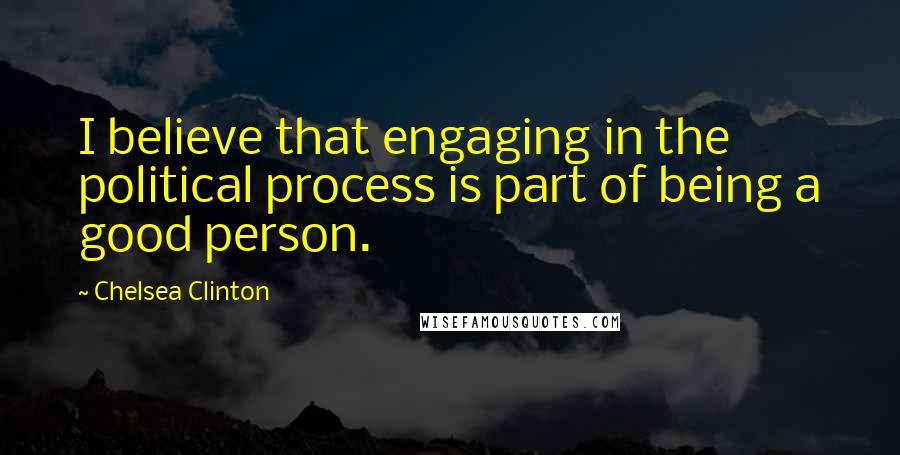 Chelsea Clinton Quotes: I believe that engaging in the political process is part of being a good person.
