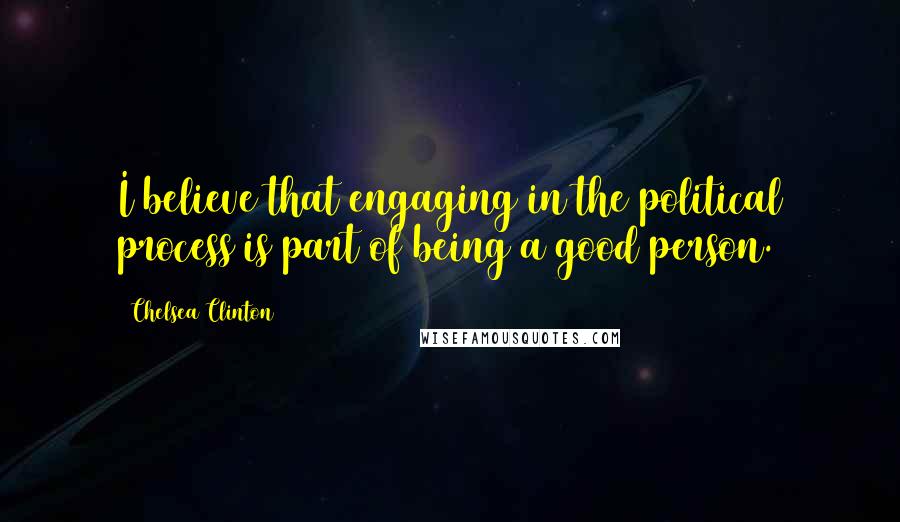 Chelsea Clinton Quotes: I believe that engaging in the political process is part of being a good person.